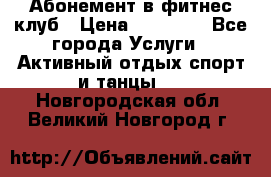 Абонемент в фитнес клуб › Цена ­ 23 000 - Все города Услуги » Активный отдых,спорт и танцы   . Новгородская обл.,Великий Новгород г.